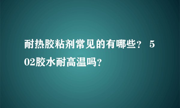耐热胶粘剂常见的有哪些？ 502胶水耐高温吗？