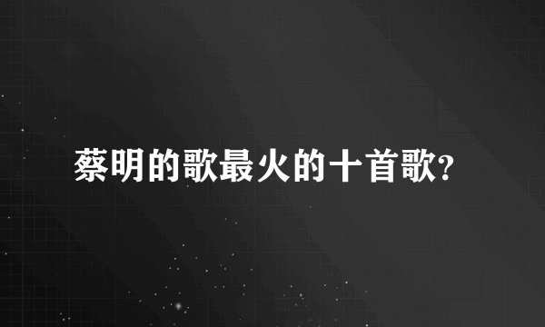 蔡明的歌最火的十首歌？