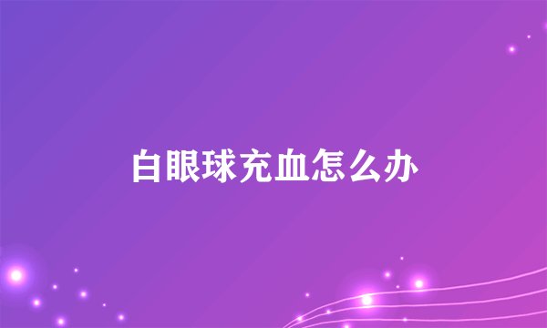 白眼球充血怎么办