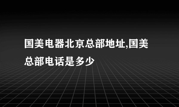 国美电器北京总部地址,国美总部电话是多少