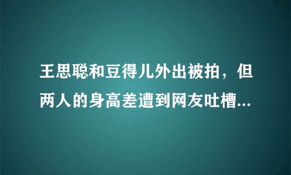 王思聪和豆得儿外出被拍，但两人的身高差遭到网友吐槽，你怎么看？