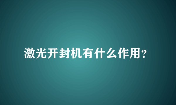 激光开封机有什么作用？