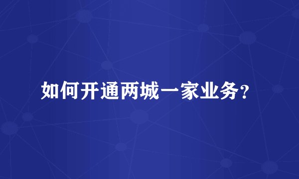 如何开通两城一家业务？