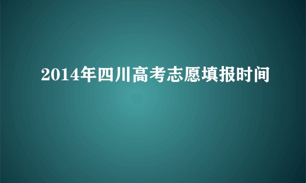 2014年四川高考志愿填报时间