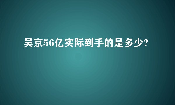 吴京56亿实际到手的是多少?