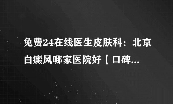 免费24在线医生皮肤科:北京白癜风哪家医院好【口碑名榜】白斑出现在背上的原因是什么?
