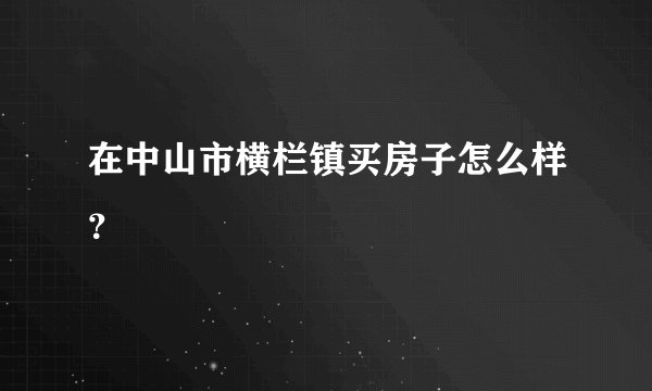 在中山市横栏镇买房子怎么样？