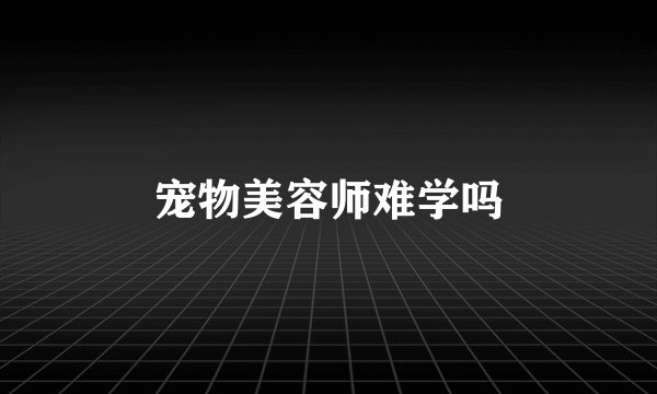 宠物美容师难学吗