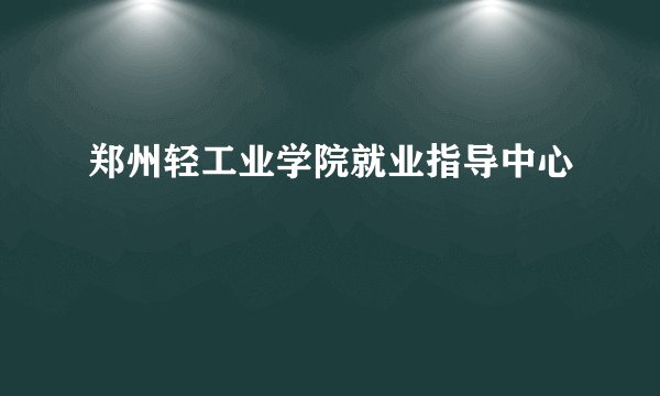 郑州轻工业学院就业指导中心