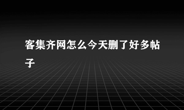 客集齐网怎么今天删了好多帖子