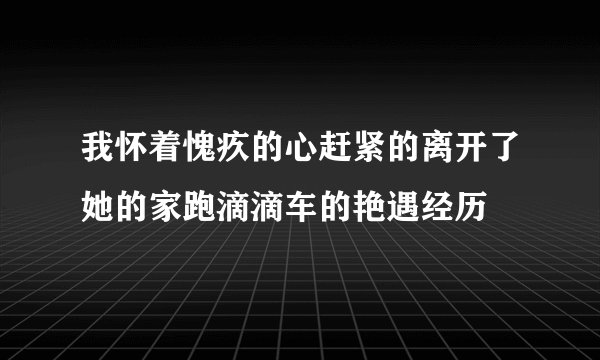我怀着愧疚的心赶紧的离开了她的家跑滴滴车的艳遇经历