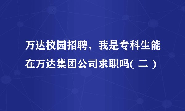 万达校园招聘,我是专科生能在万达集团公司求职吗( 二 )