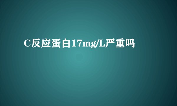 C反应蛋白17mg/L严重吗