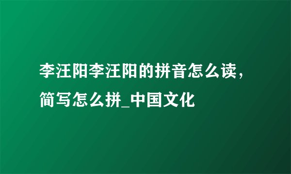 李汪阳李汪阳的拼音怎么读，简写怎么拼_中国文化