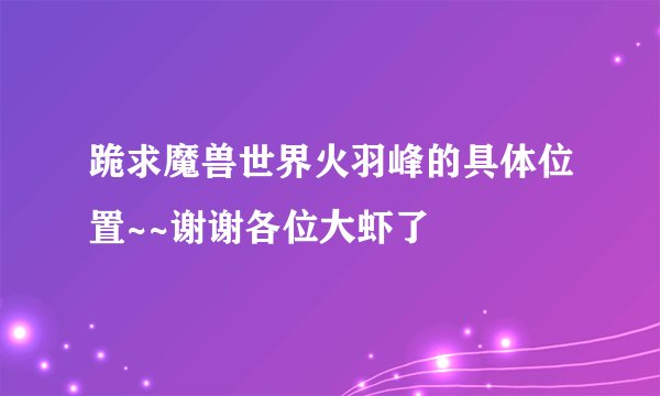 跪求魔兽世界火羽峰的具体位置~~谢谢各位大虾了