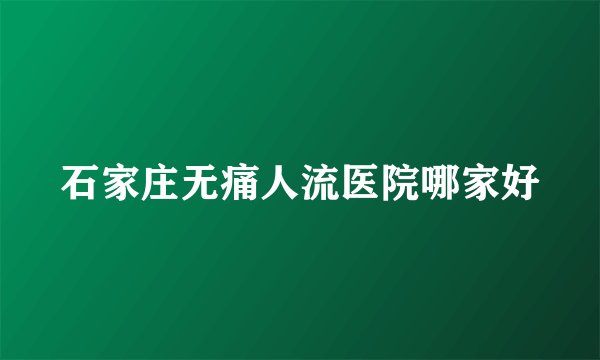 石家庄无痛人流医院哪家好