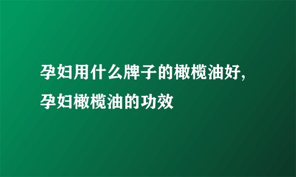 孕妇用什么牌子的橄榄油好,孕妇橄榄油的功效