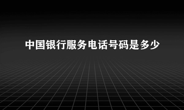 中国银行服务电话号码是多少