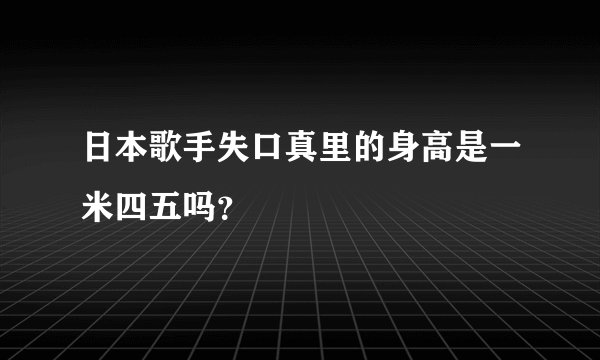 日本歌手失口真里的身高是一米四五吗？