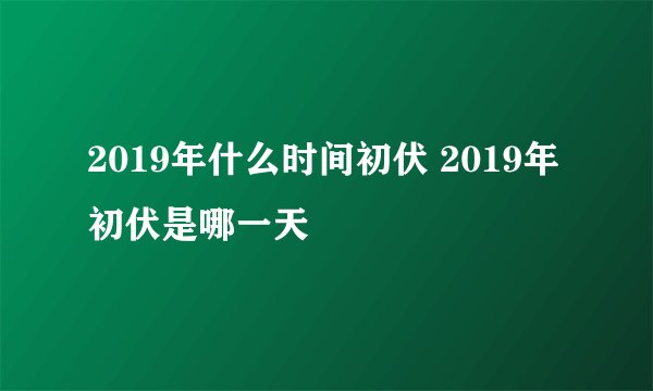 2019年什么时间初伏 2019年初伏是哪一天