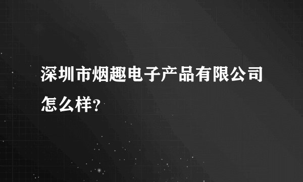 深圳市烟趣电子产品有限公司怎么样？