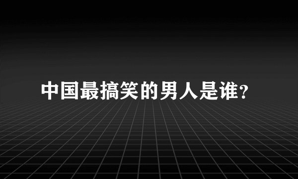 中国最搞笑的男人是谁？