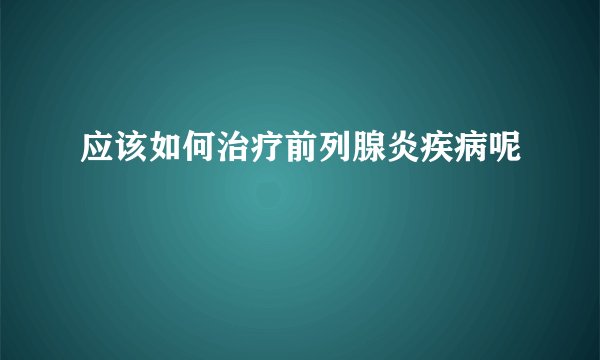 应该如何治疗前列腺炎疾病呢
