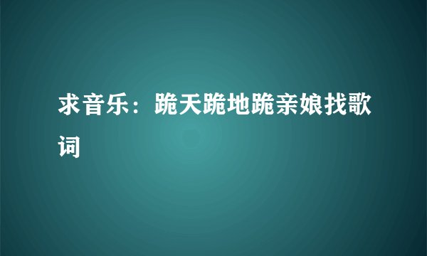 求音乐：跪天跪地跪亲娘找歌词