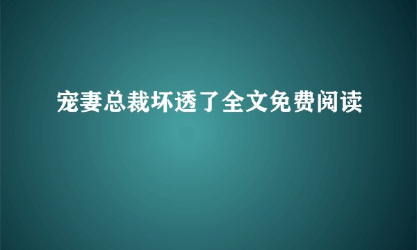 宠妻总裁坏透了全文免费阅读