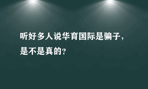 听好多人说华育国际是骗子,是不是真的?