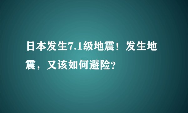 日本发生7.1级地震!发生地震,又该如何避险?