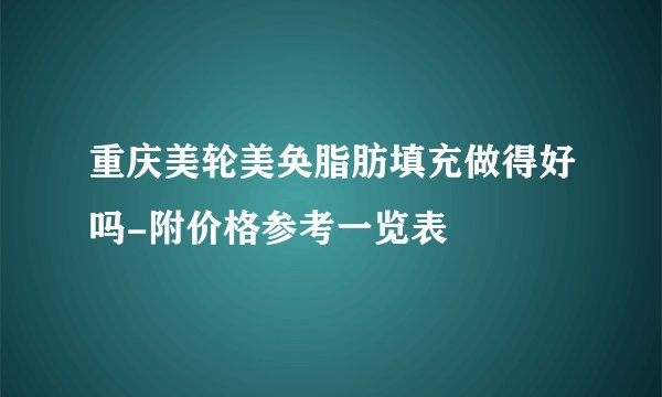 重庆美轮美奂脂肪填充做得好吗-附价格参考一览表