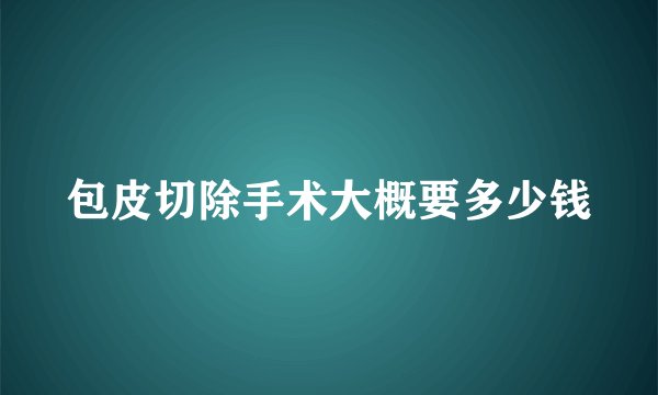 包皮切除手术大概要多少钱