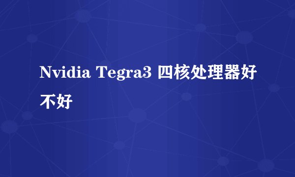 Nvidia Tegra3 四核处理器好不好