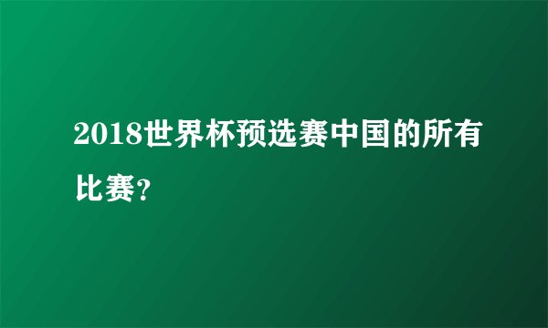 2018世界杯预选赛中国的所有比赛？