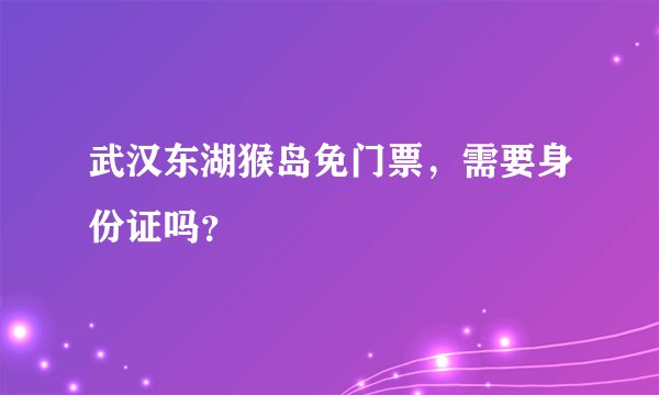武汉东湖猴岛免门票，需要身份证吗？
