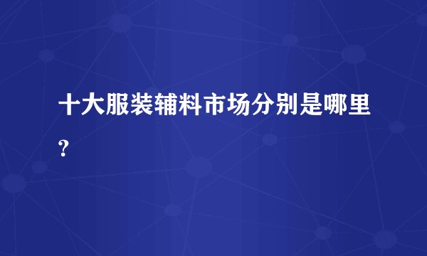 十大服装辅料市场分别是哪里？