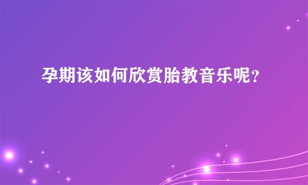 孕期该如何欣赏胎教音乐呢？