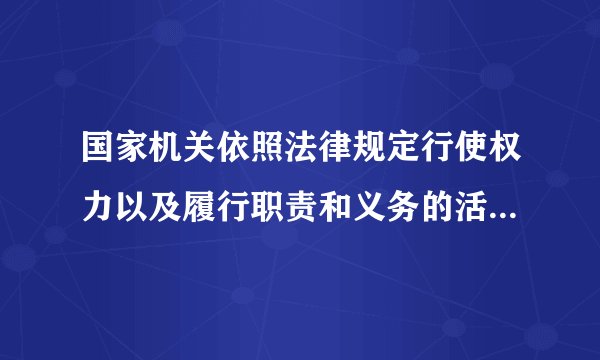 国家机关依照法律规定行使权力以及履行职责和义务的活动,称为什么
