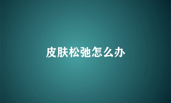 皮肤松弛怎么办