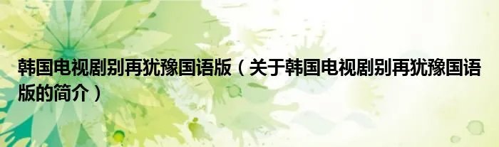 韩国电视剧别再犹豫国语版(关于韩国电视剧别再犹豫国语版的简介)