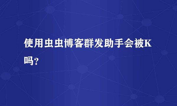 使用虫虫博客群发助手会被K吗？
