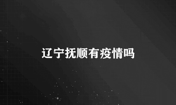 辽宁抚顺有疫情吗