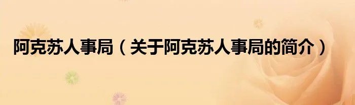 阿克苏人事局（关于阿克苏人事局的简介）