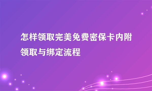 怎样领取完美免费密保卡内附领取与绑定流程