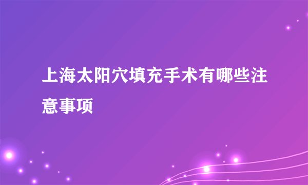 上海太阳穴填充手术有哪些注意事项