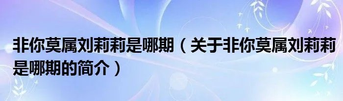 非你莫属刘莉莉是哪期（关于非你莫属刘莉莉是哪期的简介）