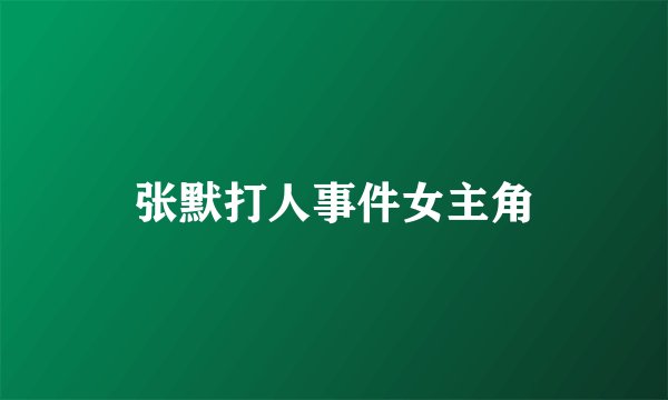 张默打人事件女主角