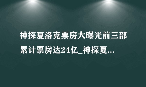 神探夏洛克票房大曝光前三部累计票房达24亿_神探夏洛克票房