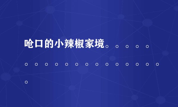呛口的小辣椒家境。。。。。。。。。。。。。。。。。。。。